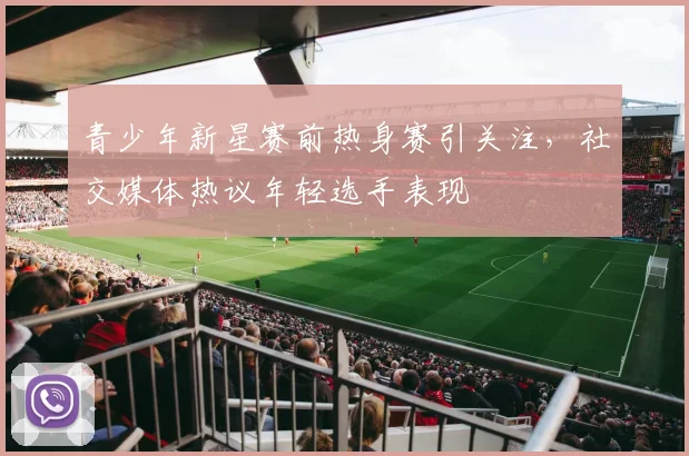 青少年新星赛前热身赛引关注，社交媒体热议年轻选手表现 - 看球通推荐