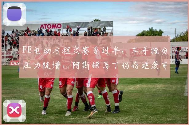 FE电动方程式赛季过半,车手抢分压力陡增,阿斯顿马丁仍存逆袭可能 - 看球通推荐